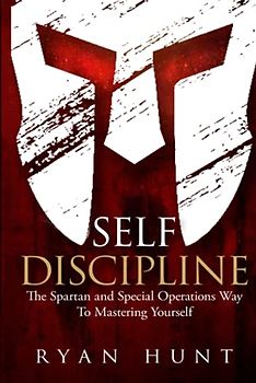 Self Discipline: The Spartan and Special Operations Way To Mastering Yourself
