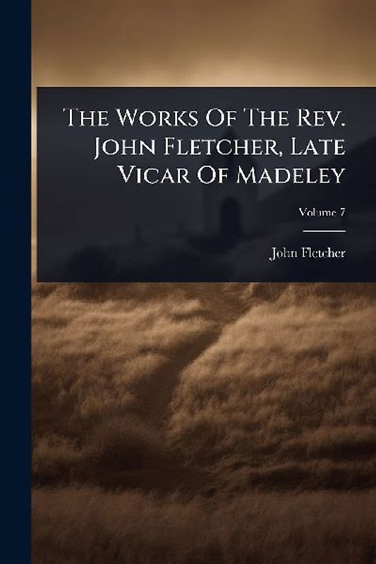 The Works Of The Rev. John Fletcher, Late Vicar Of Madeley