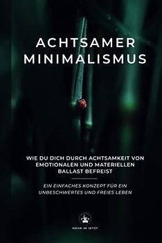 Achtsamer Minimalismus: Wie du dich durch Achtsamkeit von emotionalen und materiellen Ballast befreist - Ein einfaches Konzept für ein unbeschwertes und freies Leben