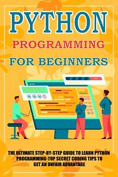 Python Programming for Beginners: The Ultimate Step-by-Step Guide To Learn Python Programming-Top Secret Coding Tips to Get an Unfair Advantage