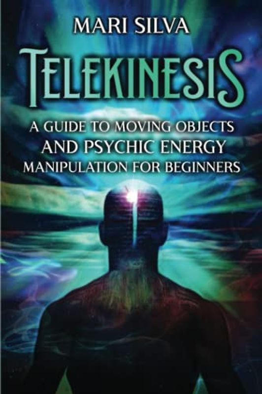 Telekinesis: A Guide to Moving Objects and Psychic Energy Manipulation for Beginners (Extrasensory Perception)