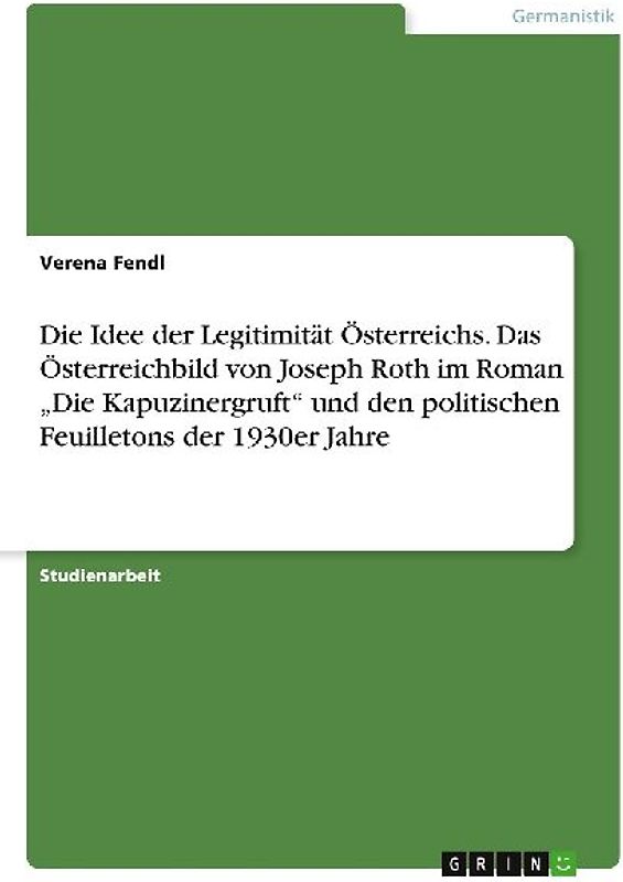 Die Idee der Legitimität Österreichs. Das Österreichbild von Joseph Roth im Roman "Die Kapuzinergruft" und den politischen Feuilletons der 1930er Jahre