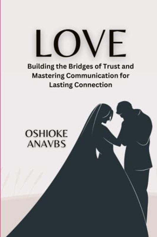 LOVE: Building the Bridges of Trust and Mastering Communication for Lasting Connection