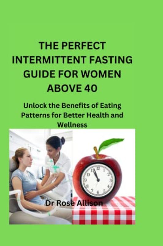 THE PERFECT INTERMITTENT FASTING GUIDE FOR WOMEN ABOVE 40: Unlock the Benefits of Eating Patterns for Better Health and Wellness