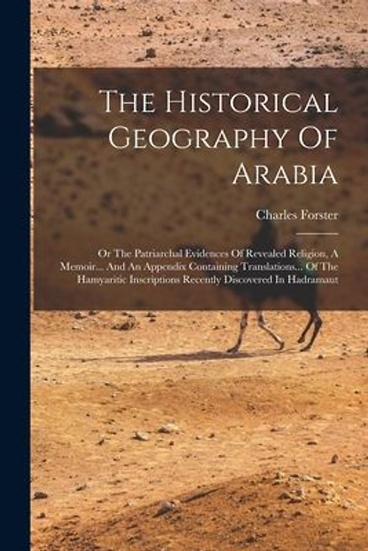 The Historical Geography Of Arabia: Or The Patriarchal Evidences Of Revealed Religion, A Memoir... And An Appendix Containing Translations... Of The H