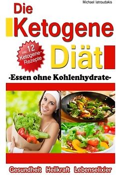 Die Ketogene Diät: Essen ohne Kohlenhydrate -Gewichtsreduktion (Abnehmen), Krebstherapie, Epilepsie, Alzheimerprävention- [WISSEN KOMPAKT / Low Carb] - Iatroudakis, Michael