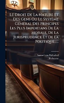 Le Droit De La Nature Et Des Gens Ou Le Système GÃ(c)nÃ(c)ral Des Principes Les Plus Importans De La Morale, De La Jurisprudence Et De La Politique......