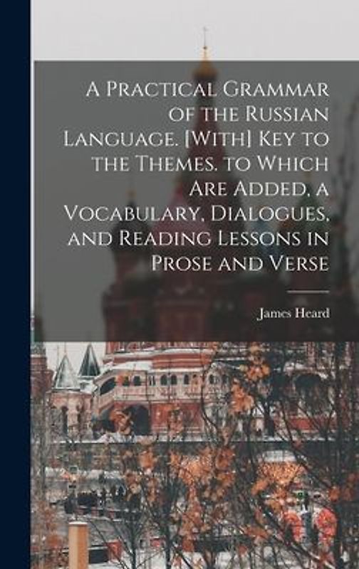 A Practical Grammar of the Russian Language. [With] Key to the Themes. to Which Are Added, a Vocabulary, Dialogues, and Reading Lessons in Prose and Verse