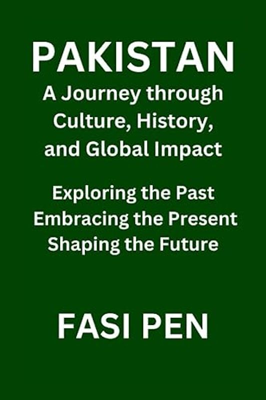 Pakistan: A Journey through Culture, History, and Global Impact: Exploring the Past, Embracing the Present, Shaping the Future