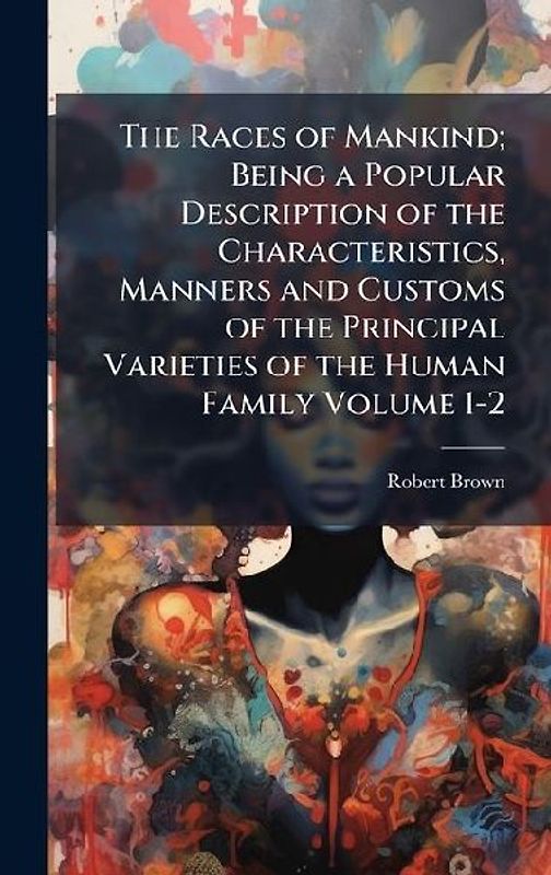 The Races of Mankind; Being a Popular Description of the Characteristics, Manners and Customs of the Principal Varieties of the Human Family Volume 1-2