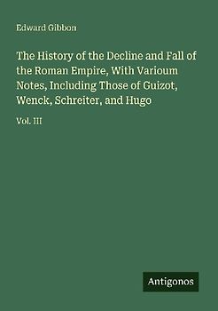 The History of the Decline and Fall of the Roman Empire, With Varioum Notes, Including Those of Guizot, Wenck, Schreiter, and Hugo