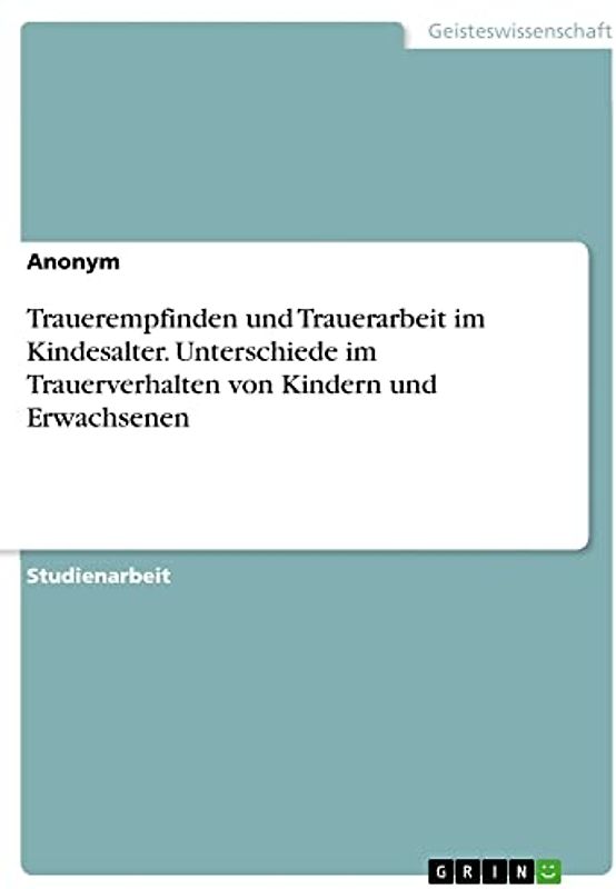 Trauerempfinden und Trauerarbeit im Kindesalter. Unterschiede im Trauerverhalten von Kindern und Erwachsenen