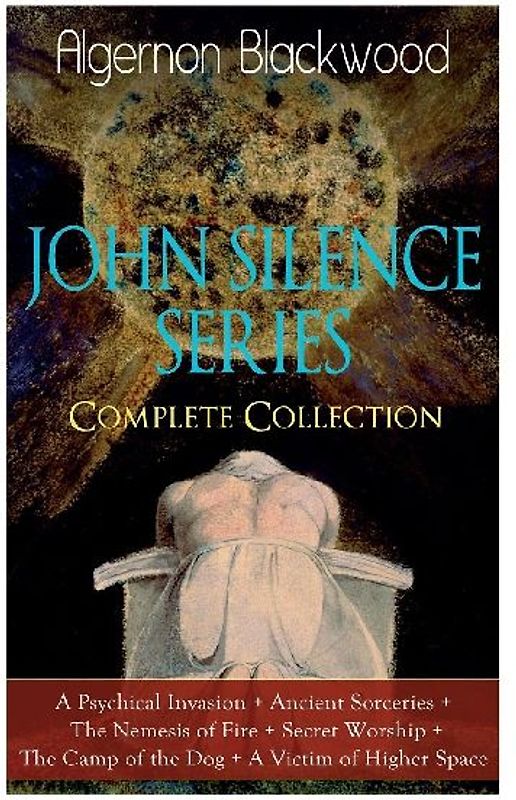 The John Silence Series - Complete Collection: A Psychical Invasion + Ancient Sorceries + the Nemesis of Fire + Secret Worship + the Camp of the Dog + a Victim of Higher Space