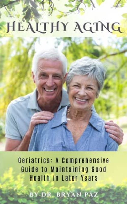 Healthy Aging: Strategies for Prevention and Management of Alzheimer, Osteoporosis, Dementia and Stroke: Geriatrics: A Comprehensive Guide to Maintaining Good Health in Later Years