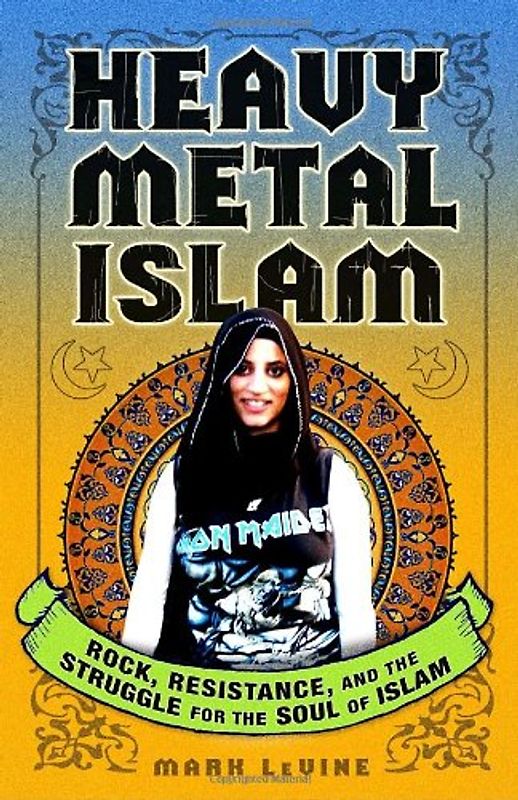 Heavy Metal Islam: Rock, Resistance, and the Struggle for the Soul of Islam - Mark LeVine