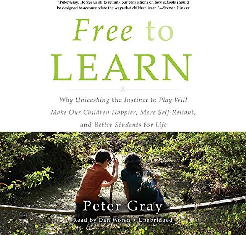 Free to Learn: Why Unleashing the Instinct to Play Will Make Our Children Happier, More Self-Reliant, and Better Students for Life