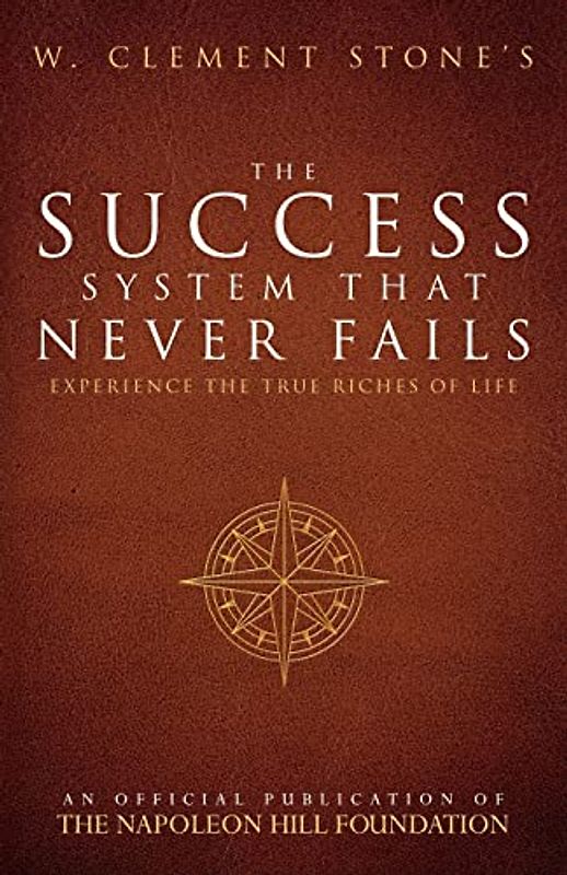 W. Clement Stone's The Success System That Never Fails: Experience the True Riches of Life (Official Publication of the Napoleon Hill Foundation)