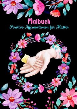 Malbuch Positive Affirmationen für Mütter: Malbuch für Erwachsene mit 50 positiven Affirmationen in traumhaften Ausmalbildern