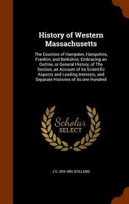 History of Western Massachusetts: The Counties of Hampden, Hampshire, Franklin, and Berkshire; Embracing an Outline, or General History, of The Sectio