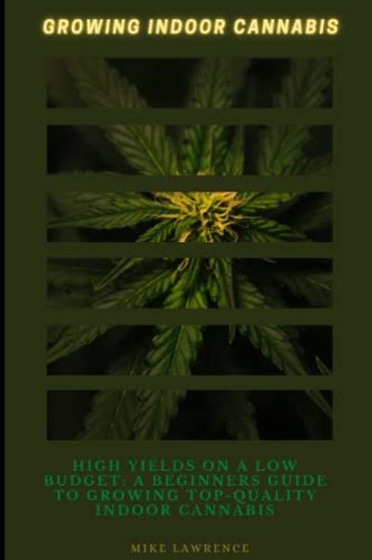 Growing Indoor Cannabis: High Yields on a Low Budget: A Beginner's Guide to Growing Top-Quality Indoor Cannabis
