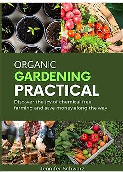Organic Gardening Practical: Discover the joy of chemical free farming and save money along the way