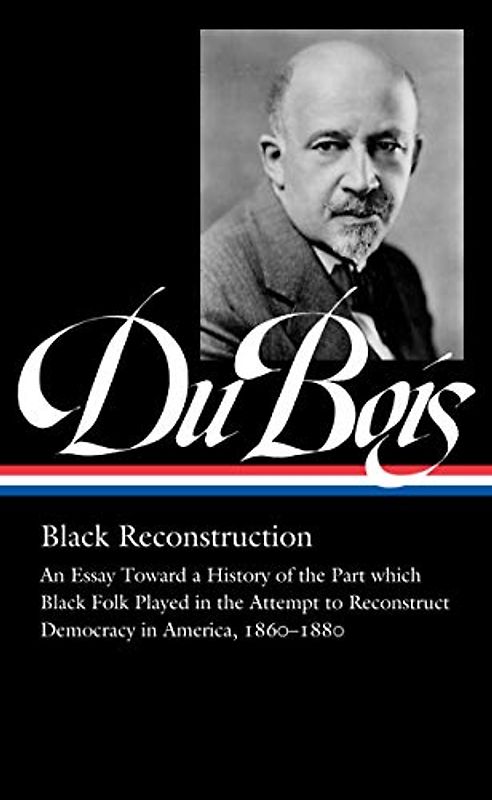 W.E.B. Du Bois: Black Reconstruction (LOA #350): An Essay Toward a History of the Part whichBlack Folk Played in the Attempt to ReconstructDemocracy in America, 1860–1880 (Library of America, 350)