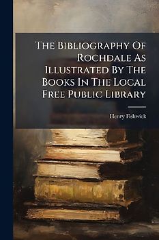 The Bibliography Of Rochdale As Illustrated By The Books In The Local Free Public Library