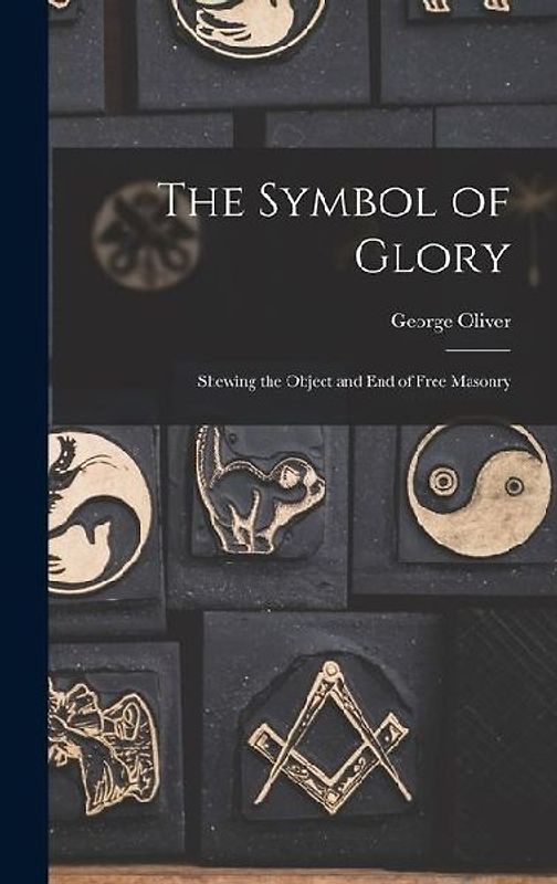 The Symbol of Glory: Shewing the Object and End of Free Masonry