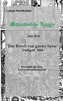 Mittelalterliche Rezepte aus dem ‚Buoch von guoter Spise‘, übersetzt aus dem Frühneuhochdeutschen