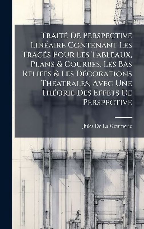 TraitÃ(c) De Perspective LinÃ(c)aire Contenant Les TracÃ(c)s Pour Les Tableaux, Plans & Courbes, Les Bas Reliefs & Les DÃ(c)corations ThÃ(c)atrales, Avec Une ThÃ(c)orie Des Effets De Perspective