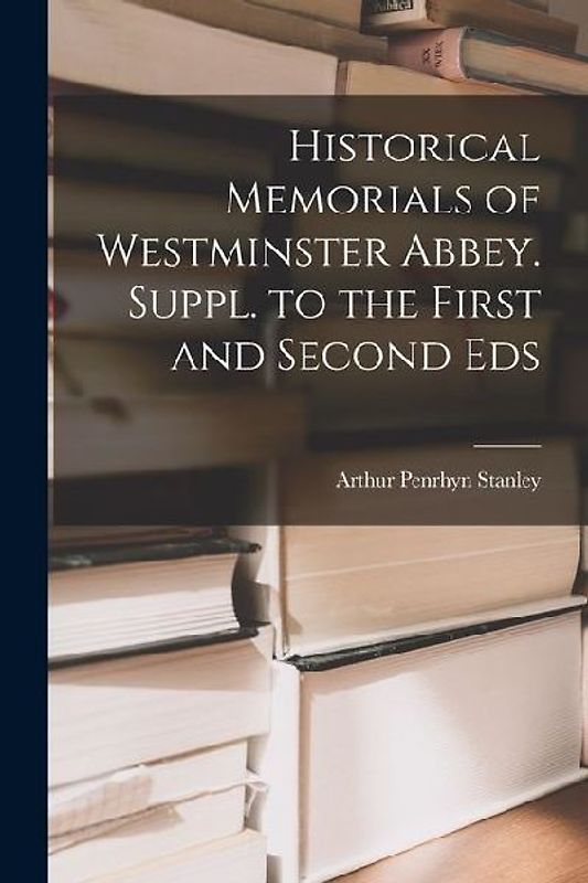 Historical Memorials of Westminster Abbey. Suppl. to the First and Second Eds