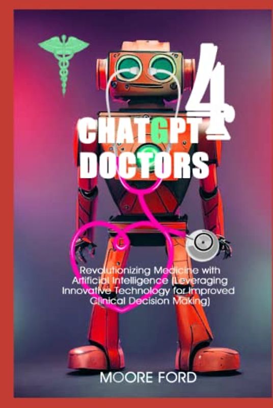 ChatGPT 4 Doctors: Revolutionizing Medicine with Artificial Intelligence (Leveraging Innovative Technology for Improved Clinical Decision Making)