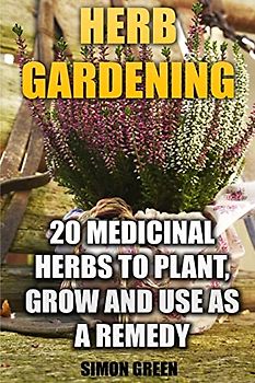Herb Gardening: 20 Medicinal Herbs to Plant and Grow and Use as a Remedy: (Herbalism, herbal Medicine) (Natural Beauty Book)