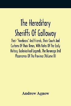 The Hereditary Sheriffs Of Galloway; Their "Forebears" And Friends, Their Courts And Customs Of Their Times, With Notes Of The Early History, Ecclesiastical Legends, The Baronage And Placenames Of The Province (Volume Ii)