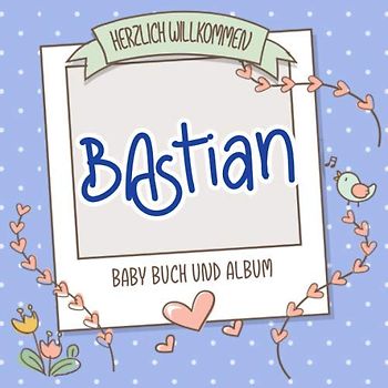 Herzlich Willkommen Bastian - Baby Buch und Album: Personalisiertes Babybuch und Babyalbum, Geschenk zu Schwangerschaft und Geburt, Baby Name auf dem Cover
