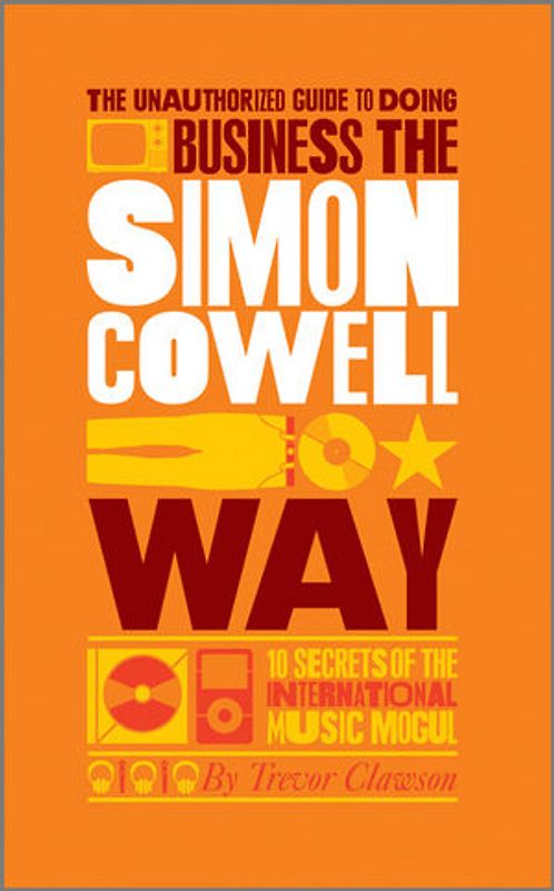 The Unauthorized Guide to Doing Business the Simon Cowell Way