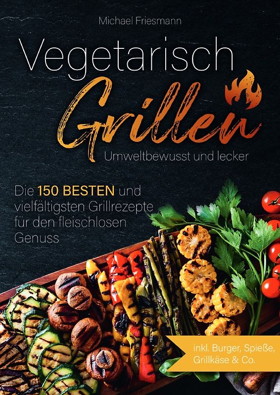 Vegetarisch Grillen: Umweltbewusst und lecker - Die 150 besten und vielfältigsten Grillrezepte für den fleischlosen Genuss
