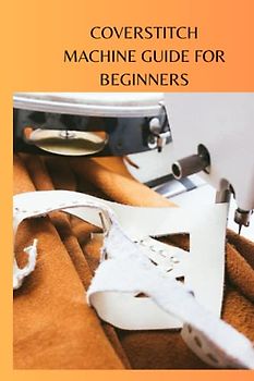 COVERSTITCH MACHINE GUIDE FOR BEGINNERS: Complete beginners guide on coverstitch machine, what it does, how to use it, tips and ways to buy the good ones