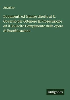 Documenti ed Istanze dirette al R. Governo per Ottenere la Prosecuzione ed il Sollecito Compimento delle opere di Buonificazione