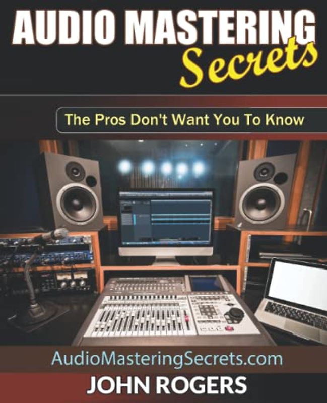 Audio Mastering Secrets: The Pros Don't Want You To Know! (Music Production Secrets - Audio Engineering, Home Recording Studio, Song Mixing, and Music Business Advice, Band 1)
