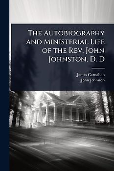 The Autobiography and Ministerial Life of the Rev. John Johnston, D. D