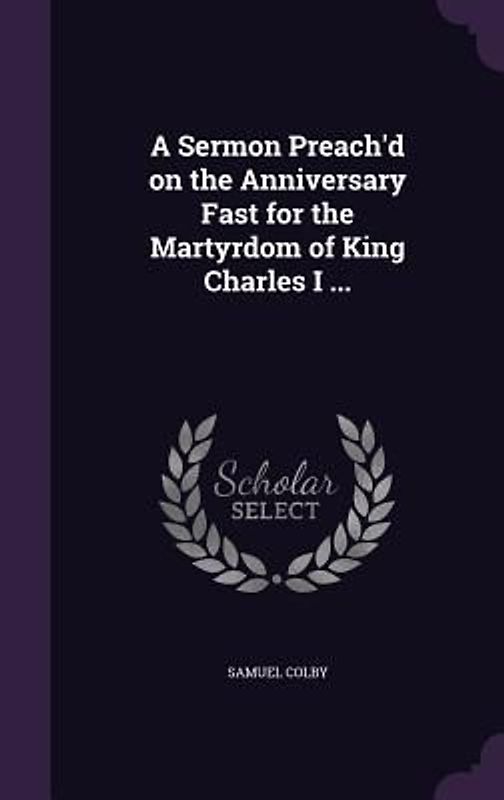 A Sermon Preach'd on the Anniversary Fast for the Martyrdom of King Charles I ...
