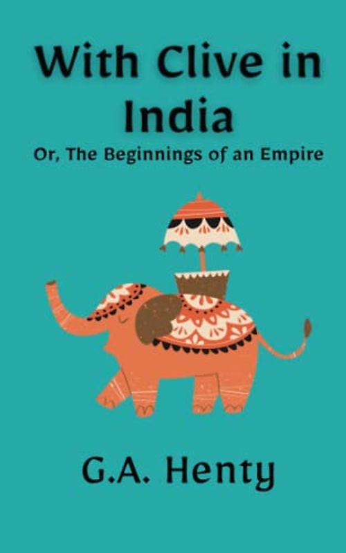 With Clive in India Or, The Beginnings of an Empire: A Classic Historical Fiction Novel (Annotated)