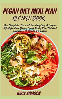 PEGAN DIET MEAL PLAN RECIPES BOOK: The Complete Manual On Adopting A Vegan Lifestyle And Giving Your Body The Natural Nutrients It Needs To Thrive