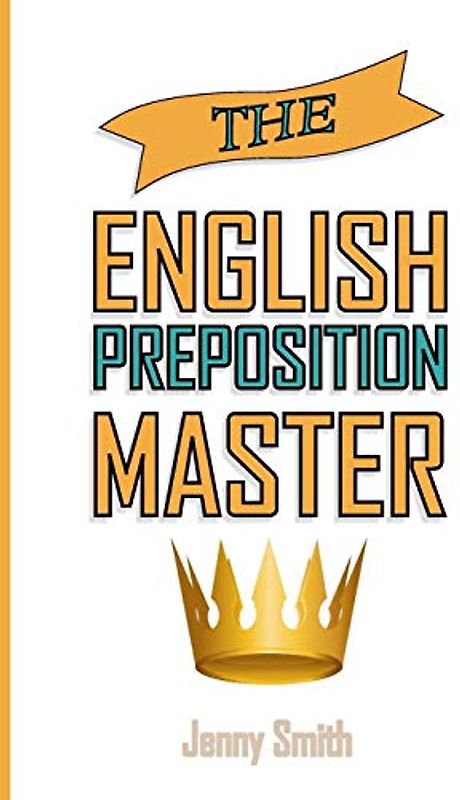 The English Preposition Master:: 460 Preposition Uses to SUPER-POWER Your English Skills