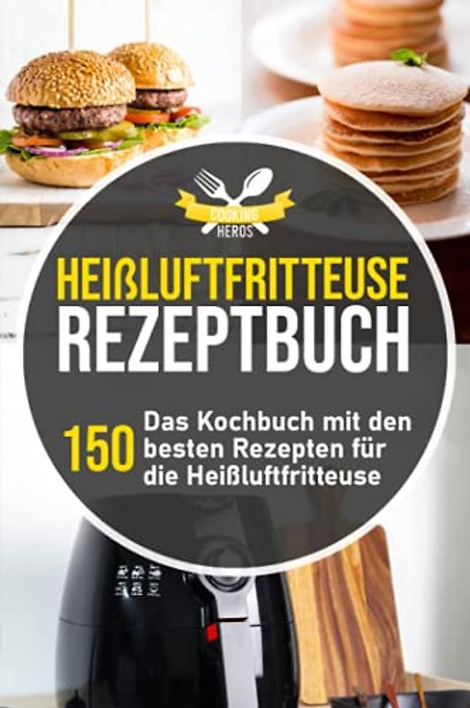 Heißluftfritteuse Rezeptbuch: Das Kochbuch mit den 150 besten Rezepten für die Heißluftfritteuse