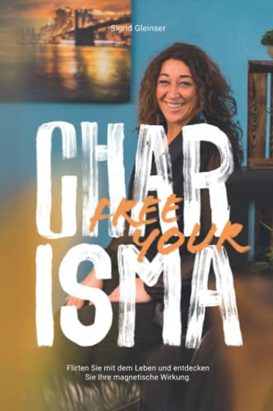 FREE YOUR CHARISMA: Flirten Sie mit dem Leben und entdecken Sie Ihre magnetische Wirkung