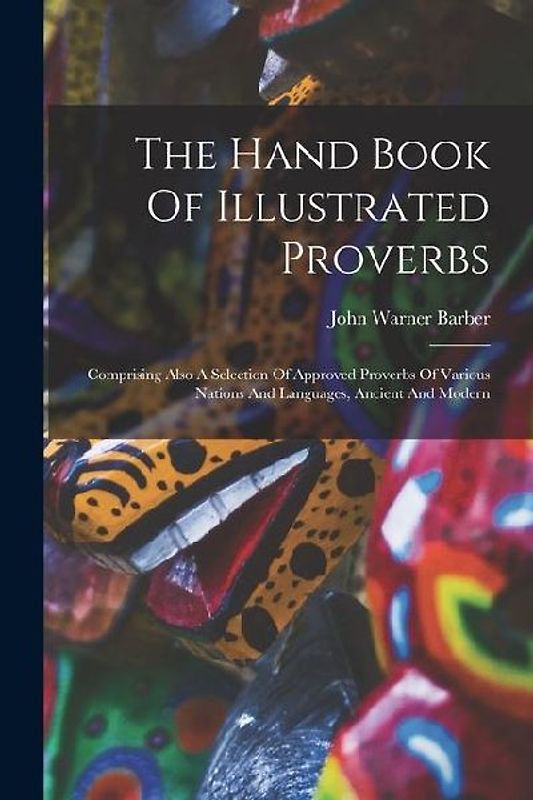 The Hand Book Of Illustrated Proverbs: Comprising Also A Selection Of Approved Proverbs Of Various Nations And Languages, Ancient And Modern