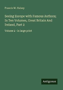 Seeing Europe with Famous Authors; In Ten Volumes, Great Britain And Ireland, Part 2