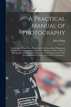 A Practical Manual of Photography: Containing Full and Plain Directions for the Economical Production of Really Good Daguerreotype Portraits, and Ever